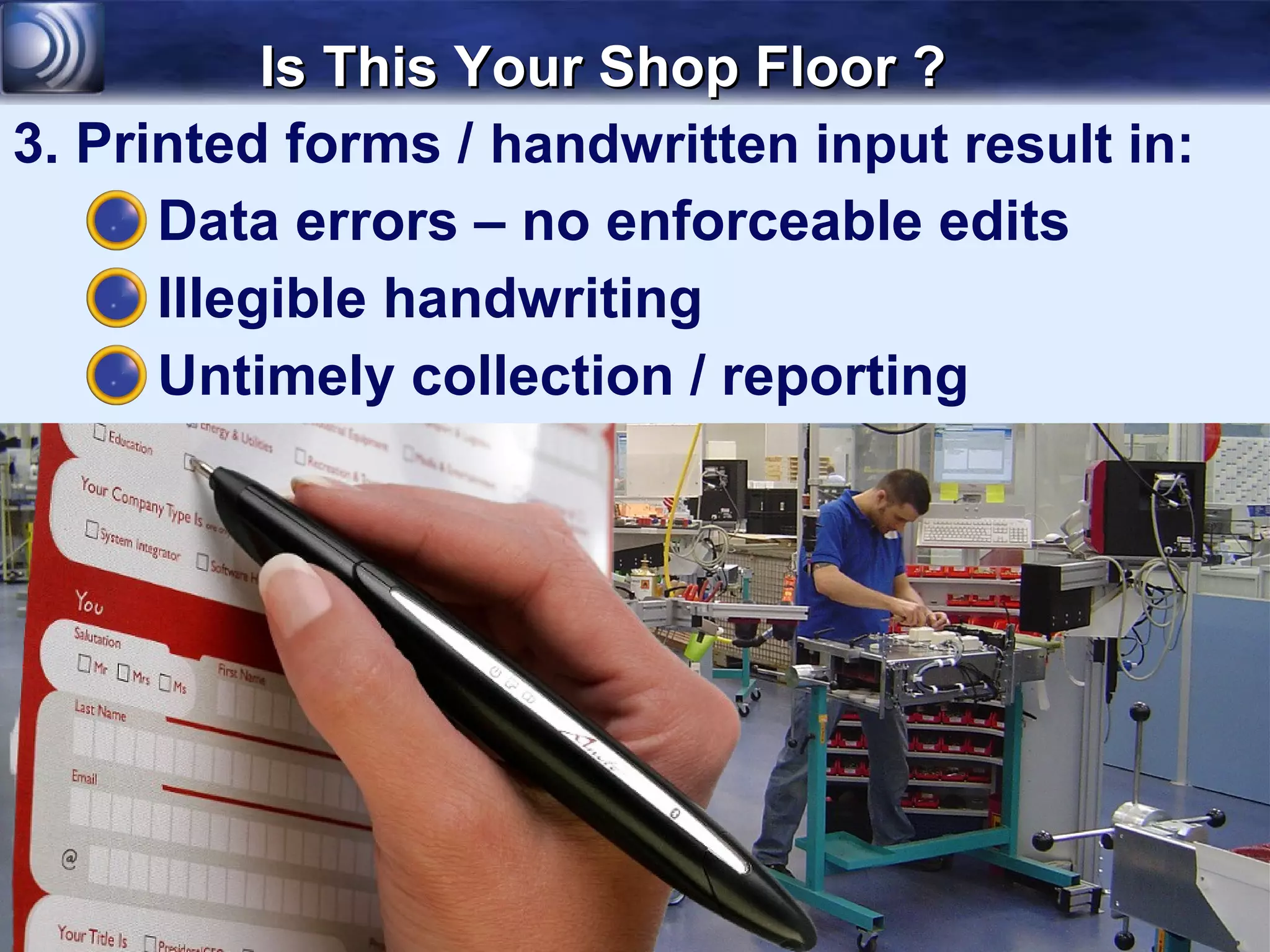 Is This Your Shop Floor ?
3. Printed forms / handwritten input result in:
      Data errors – no enforceable edits
      Illegible handwriting
      Untimely collection / reporting
 