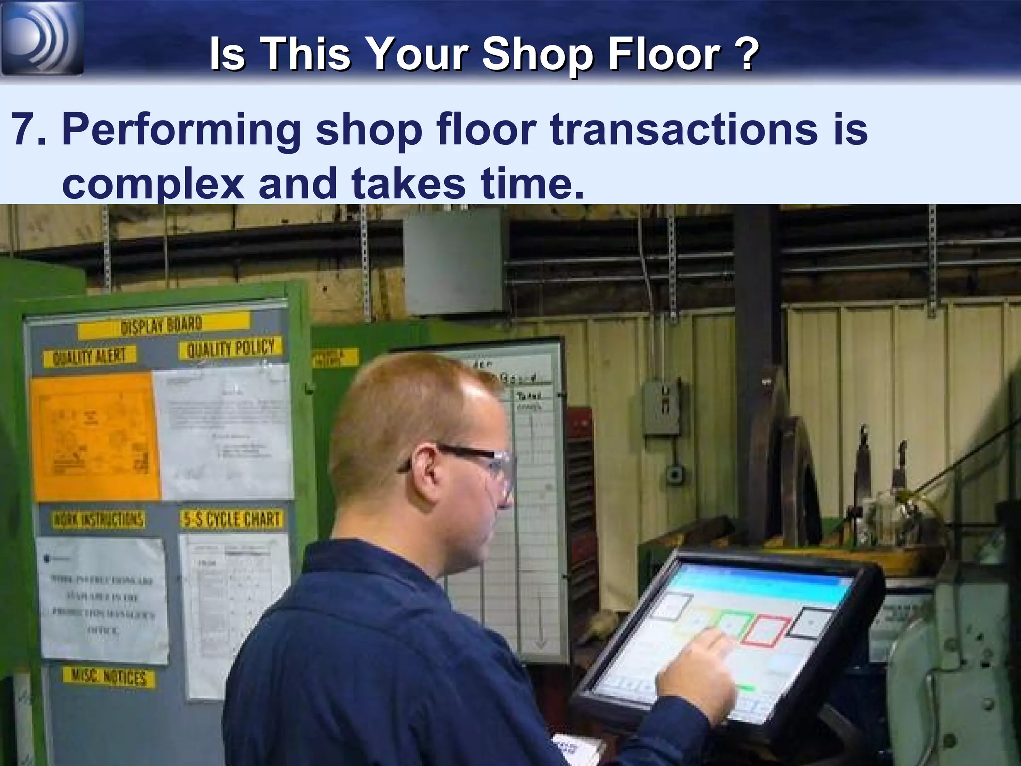 Is This Your Shop Floor ?
7. Performing shop floor transactions is
   complex and takes time.
 