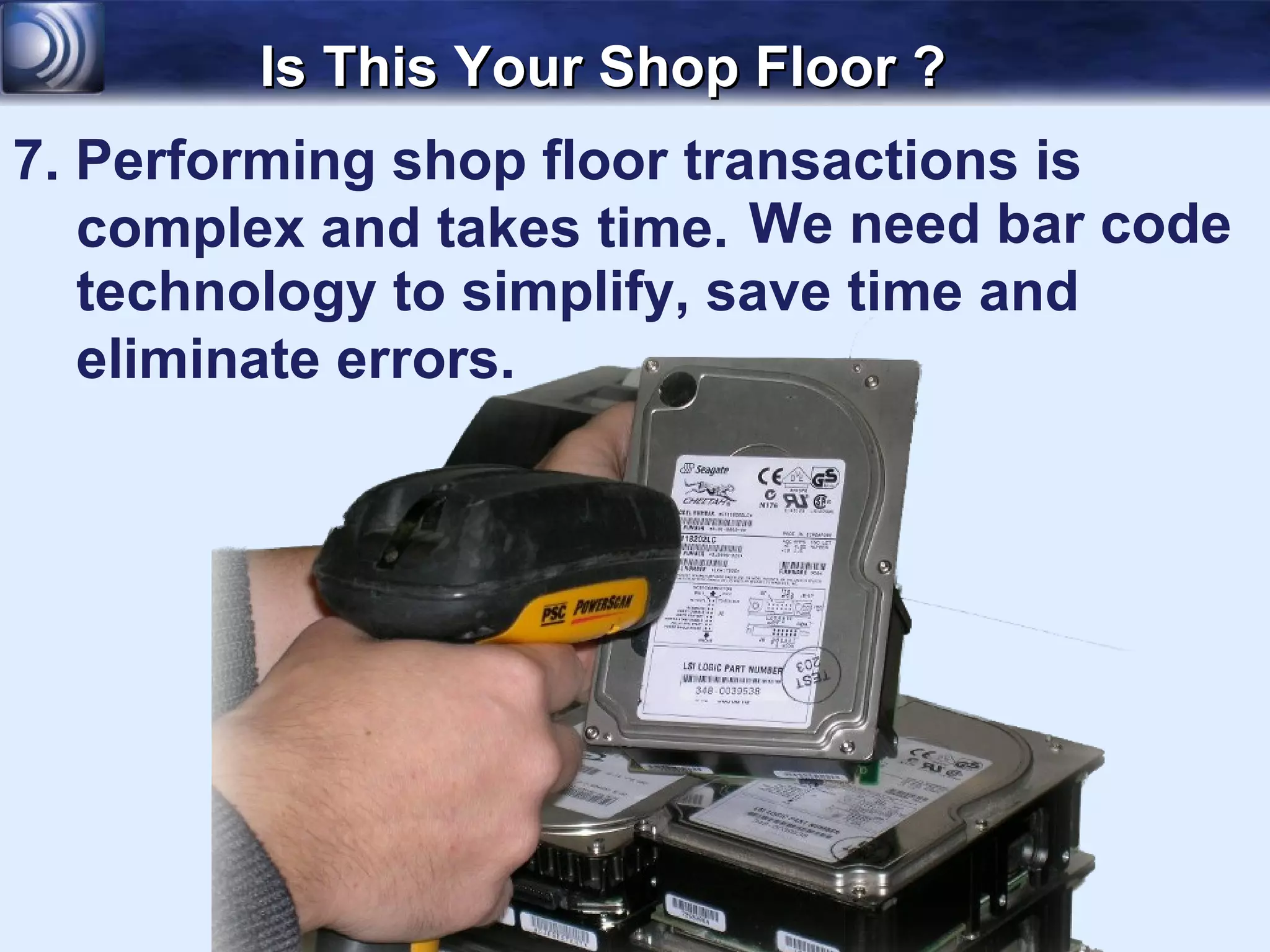 Is This Your Shop Floor ?
7. Performing shop floor transactions is
   complex and takes time. We need bar code
   technology to simplify, save time and
   eliminate errors.
 