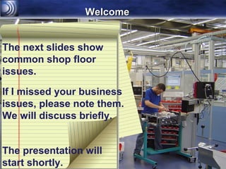 Welcome


The next slides show
common shop floor
issues.

If I missed your business
issues, please note them.
We will discuss briefly.


The presentation will
start shortly.
 