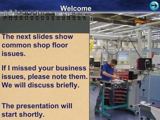 WelcomeWelcome
The next slides show
common shop floor
issues.
If I missed your business
issues, please note them.
We will discuss briefly.
The presentation will
start shortly.
 