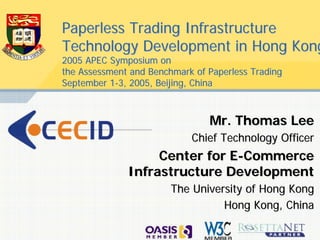 Paperless Trading Infrastructure
Technology Development in Hong Kong
2005 APEC Symposium on
the Assessment and Benchmark of Paperless Trading
September 1-3, 2005, Beijing, China



                                Mr. Thomas Lee
                            Chief Technology Officer
                   Center for E-Commerce
              Infrastructure Development
                        The University of Hong Kong
                                  Hong Kong, China
 