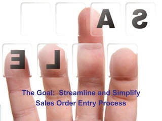 The Goal: Streamline and Simplify
    Sales Order Entry Process
 