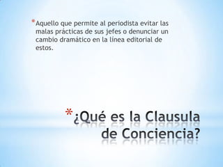 * Aquello que permite al periodista evitar las
 malas prácticas de sus jefes o denunciar un
 cambio dramático en la línea editorial de
 estos.




           *
 