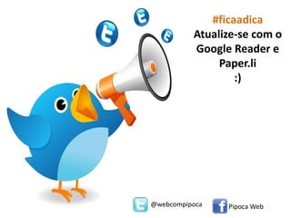 #ficaadica
          Atualize-se com o
          Google Reader e
               Paper.li
                  :)




@webcompipoca   Pipoca Web
 
