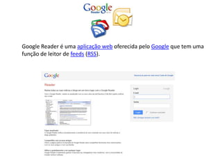 Google Reader é uma aplicação web oferecida pelo Google que tem uma
função de leitor de feeds (RSS).
 