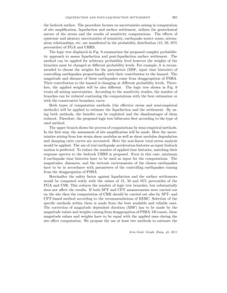 LIQUEFACTION AND POST-LIQUEFACTION SETTLEMENT 365
the bedrock surface. The procedure focuses on uncertainties arising in computation
of site ampliﬁcation, liquefaction and surface settlement, utilizes the geotechnical
nature of the strata and the results of sensitivity computations. The eﬀects of
epistemic and aleatory uncertainties of seismicity, earthquake source zones, attenu-
ation relationships, etc. are manifested in the probability distribution (15, 50, 85%
percentiles) of PGA and UHRS.
The logic tree displayed in Fig. 9 summarizes the proposed complex probabilis-
tic approach to assess liquefaction and post-liquefaction surface settlement. The
method can be applied for arbitrary probability level however the weights of the
branches must be changed at diﬀerent probability levels. For example, it is recom-
mended to choose the weights for the parameters (MSF, input time histories) of
controlling earthquakes proportionally with their contribution to the hazard. The
magnitude and distance of these earthquakes come from deaggregation of PSHA.
Their contribution to the hazard is changing at diﬀerent probability levels. There-
fore, the applied weights will be also diﬀerent. The logic tree shown in Fig. 9
treats all arising uncertainties. According to the sensitivity studies, the number of
branches can be reduced continuing the computations with the best estimation or
with the conservative boundary curve.
Both types of computation methods (the eﬀective stress and semi-empirical
methods) will be applied to estimate the liquefaction and the settlement. By us-
ing both methods, the beneﬁts can be exploited and the disadvantages of them
reduced. Therefore, the proposed logic tree bifurcates ﬁrst according to the type of
used method.
The upper branch shows the process of computations by semi-empirical methods.
In the ﬁrst step, the assessment of site ampliﬁcation will be made. Here the uncer-
tainties arising from low strain shear modulus as well as shear modulus degradation
and damping ratio curves are accounted. Here the non-linear total stress analysis
would be applied. The use of real earthquake acceleration histories as input bedrock
motion is preferred. To reduce the number of applied time histories, matching their
response spectra to the bedrock UHRS is proposed. Even in this case, minimum
3 earthquake time histories have to be used as input for the computations. The
magnitudes, distances, and the tectonic environments of the chosen earthquakes
have to be in accordance with parameters of the controlling earthquakes coming
from the deaggregation of PSHA.
Hereinafter the safety factor against liquefaction and the surface settlements
would be computed solely with the values of 15, 50 and 85% percentiles of the
PGA and CSR. This reduces the number of logic tree branches, but substantially
does not aﬀect the results. If both SPT and CPT measurements were carried out
on the site then the computation of CRR should be carried out also by SPT- and
CPT-based method according to the recommendations of EERC. Selection of the
speciﬁc methods within them is made from the best available and reliable ones.
The correction of magnitude dependent duration (MSF) has to be made by the
magnitude values and weights coming from deaggregation of PSHA. Of course, these
magnitude values and weights have to be equal with the applied ones during the
site eﬀect computation. We propose the use at least two methods to estimate the
Acta Geod. Geoph. Hung. 46, 2011
 