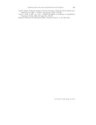 LIQUEFACTION AND POST-LIQUEFACTION SETTLEMENT 369
Youd T, Idriss I, Andrus R, Arango I, Castro G, Christian J, Dobry R, Finn W, Harder Jr L,
Hynes M et al. 2001: J. Geotech. and Geoenv. Engrg., 817–833.
Youd T, Noble S 1997: In: Proc. NCEER Workshop on Evaluation of Liquefaction
Resistance of Soils, 1996, Salt Lake City, 149–165.
Zhang G, Robertson P, Brachman R 2002: Canadian Geotech. J., 39, 1168–1180.
Acta Geod. Geoph. Hung. 46, 2011
 