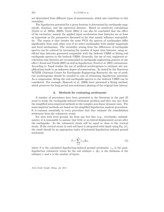 354 E GY ¨ORI et al.
are determined from diﬀerent types of measurements, which also contribute to this
variability.
The liquefaction potential for a given location is determined by earthquake mag-
nitude, duration, and the epicentral distance. Based on sensitivity calculations
(Gy˝ori et al. 2002a, 2002b, Gy˝ori 2004) it can also be concluded that the eﬀect
of the excitation, namely the applied input acceleration time histories are at least
as important as the parameters discussed so far that mainly inﬂuence susceptibil-
ity. The reason is that besides the same PGA the spectra of earthquakes diﬀer
signiﬁcantly from each other even if we select earthquakes with similar magnitude
and focal mechanisms. The variability arising from the diﬀerences of earthquake
spectra can be reduced by increasing the number of input time histories, using ar-
tiﬁcial time histories generated compatible with the bedrock UHRS or ﬁtting real
earthquake spectra to the bedrock UHRS. Generally, the use of real, registered ac-
celeration time histories are recommended in earthquake engineering practice at site
eﬀect (Ansal and T¨on¨uk 2007) as well as liquefaction (Youd et al. 2001) estimations.
According to Ansal studies the use of artiﬁcial accelerograms to estimate site am-
pliﬁcations leads to an unknown degree of conservatism. As stated by the American
NCEER (National Center for Earthquake Engineering Research) the use of artiﬁ-
cial accelerograms should be avoided in case of estimating liquefaction potential.
As a compromise, ﬁtting the real earthquake spectra to the bedrock UHRS can be
considered. For example, Hancock et al. (2006) have presented a ﬁtting method,
which preserves the long period non-stationary phasing of the original time history.
3. Methods for evaluating settlements
A number of procedures have been presented in the literature in the past 25
years to study the earthquake-induced settlement problem and they can vary from
the simpliﬁed semi-empirical methods to the complex non-linear dynamic ones. The
semi-empirical methods are based on the simpliﬁed liquefaction analysis procedures.
It is common essentially in every procedure that they estimate the consolidation
settlement from the volumetric strain.
For sites with level ground, far from any free face (e.g., riverbanks, embank-
ments), it is reasonable to assume that little or no lateral displacement occurs after
the earthquake. So the volumetric strain will be equal or close to the vertical
strain. If the vertical strain in each soil layer is integrated with depth using Eq. (4),
the result should be an appropriate index of potential liquefaction-induced ground
settlement.
S =
n
i=1
εvi∆zi (4)
where S is the calculated liquefaction-induced ground settlement; εvi is the post-
liquefaction volumetric strain for the soil sublayer i; ∆zi is the thickness of the
sublayer i; and n is the number of layers.
Acta Geod. Geoph. Hung. 46, 2011
 