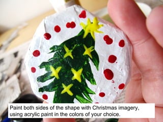 Paint both sides of the shape with Christmas imagery,
using acrylic paint in the colors of your choice.
 