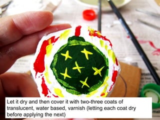 Let it dry and then cover it with two-three coats of
translucent, water based, varnish (letting each coat dry
before applying the next)
 