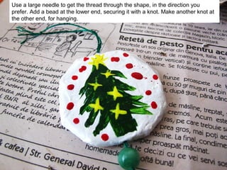 Use a large needle to get the thread through the shape, in the direction you
prefer. Add a bead at the lower end, securing it with a knot. Make another knot at
the other end, for hanging.
 