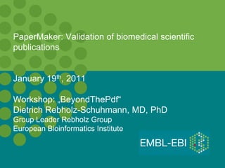 PaperMaker: Validation of biomedical scientific
publications


January 19th, 2011

Workshop: „BeyondThePdf“
Dietrich Rebholz-Schuhmann, MD, PhD
Group Leader Rebholz Group
European Bioinformatics Institute
 