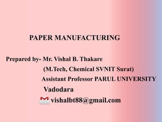 PAPER MANUFACTURING
Prepared by- Mr. Vishal B. Thakare
(M.Tech, Chemical SVNIT Surat)
Assistant Professor PARUL UNIVERSITY
Vadodara
vishalbt88@gmail.com
 