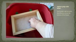 Swirl pulp to get an even
distribution across the
bottom of the frame.
Agitate pulp with
hand.
 