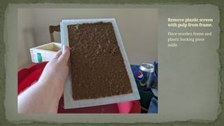 Place wooden frame and
plastic backing piece
aside.
Remove plastic screen
with pulp from frame.
 