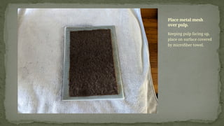 Keeping pulp facing up,
place on surface covered
by microfiber towel.
Place metal mesh
over pulp.
 