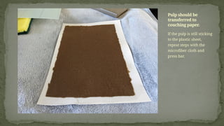 If the pulp is still sticking
to the plastic sheet,
repeat steps with the
microfiber cloth and
press bar.
Pulp should be
transferred to
couching paper.
 
