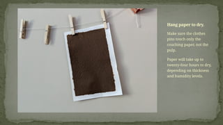 Make sure the clothes
pins touch only the
couching paper, not the
pulp.
Paper will take up to
twenty-four hours to dry,
depending on thickness
and humidity levels.
Hang paper to dry.
 