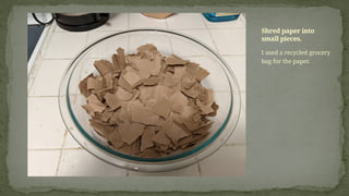 I used a recycled grocery
bag for the paper.
Shred paper into
small pieces.
 