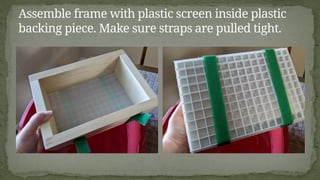Assemble frame with plastic screen inside plastic
backing piece. Make sure straps are pulled tight.
 