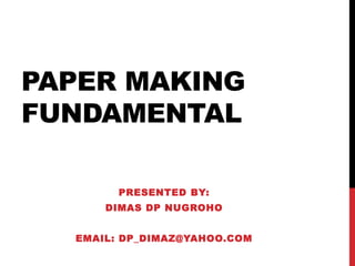 PAPER MAKING
FUNDAMENTAL
PRESENTED BY:
DIMAS DP NUGROHO
EMAIL: DP_DIMAZ@YAHOO.COM
 