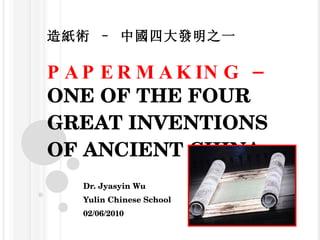 造紙術 – 中國四大發明之一 PAPERMAKING –  ONE OF THE FOUR GREAT INVENTIONS OF ANCIENT CHINA Dr. Jyasyin Wu Yulin Chinese School  02/06/2010 