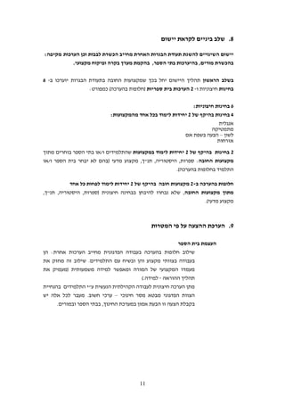 ‫8. שלב ביניים לקראת יישום‬

‫יישום השינויים להשגת תעודת הבגרות האחרת מחייב הכשרת לבבות וכן הערכות מקיפה:‬
           ‫בהכשרת מורים, בהיערכות בתי הספר, בהקמת מערך בקרה ופיקוח מקצועי.‬


‫בשלב הראשון תהליך היישום יחל בכך שמקצועות החובה בתעודת הבגרות יוערכו ב- 6‬
                   ‫בחינות חיצוניות ו- 4 הערכות בית ספריות (חלופות בהערכה) כמפורט:‬


                                                               ‫6 בחינות חיצוניות:‬
                            ‫2 בחינות בהיקף של 4 יחידות לימוד בכל אחד מהמקצועות:‬
                                                                           ‫אנגלית‬
                                                                       ‫מתמטיקה‬
                                                          ‫לשון – הבעה בשפת אם‬
                                                                          ‫אזרחות‬

‫4 בחינות בהיקף של 4 יחידות לימוד במקצועות שהתלמידים ו/או בתי הספר בוחרים מתוך‬
‫מקצועות החובה: ספרות, היסטוריה, תנ"ך, מקצוע מדעי (בהם לא יבחר בית הספר ו/או‬
                                                      ‫התלמיד בחלופות בהערכה).‬

           ‫חלופות בהערכה ב-4 מקצועות חובה בהיקף של 4 יחידות לימוד לפחות כל אחד‬
‫מתוך מקצועות החובה, שלא נבחרו להיבחן בבחינה חיצונית (ספרות, היסטוריה, תנ"ך,‬
                                                                   ‫מקצוע מדעי).‬



                                              ‫9. הערכת ההצעה על פי המטרות‬

                                                         ‫העצמת בית הספר‬
‫שילוב חלופות בהערכה בעבודה הפדגוגית מחייב הערכות אחרת: הן‬
‫בעבודה בצוותי מקצוע והן ובשיח עם התלמידים. שילוב זה מחזק את‬
‫מעמדו המקצועי של המורה ומאפשר למידה משמעותית (מעמיק את‬
                                          ‫תהליך ההוראה - למידה.)‬
‫מתן הערכה חיצונית לעבודה הקהילתית הנעשית ע"י התלמידים בהנחיית‬
‫הצוות הפדגוגי מבטא מסר חינוכי – ערכי חשוב. מעבר לכל אלה יש‬
      ‫בקבלת הצעה זו הבעת אמון במערכת החינוך, בבתי הספר ובמורים.‬




                                         ‫00‬
 