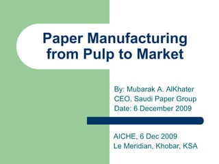 Paper Manufacturing
from Pulp to Market
By: Mubarak A. AlKhater
CEO, Saudi Paper Group
Date: 6 December 2009
AICHE, 6 Dec 2009
Le Meridian, Khobar, KSA
 