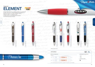 ®




           Bolígrafo

          ELEMENT                                                                72H
          El Paper Mate Element es un bolígrafo moderno con un alto valor
          percibido. Este nuevo y moderno bolígrafo está diseñado con
          atributos de metal, Y con cuerpo traslúcido o blanco.
          • Moderno diseño con detalles de metal.
          • Cuerpo ancho con una amplia área de impresión.
          • Cómoda empuñadura de goma.




                                                                                                                                                                                                                                                                                                           ELEMENT
ELEMENT




                                                                                                                                                                              CUERPO BLANCO/ ADORNOS EN AZUL MARINO
                                                                                                                                        CUERPO BLANCO/ ADORNOS EN NEGRO




                                                                                                                                                                                                                      CUERPO BLANCO/ADORNOS EN ROJO




                                                                                                                                                                                                                                                                             AZUL MARINO METALIZADO
                                            NEGRO TRASLÚCIDO




                                                                                          ROJO TRASLÚCIDO




                                                                                                                                                                                                                                                          PLATA METALIZADA
                                                                        AZUL TRASLÚCIDO




                                                                                                            PVP sin IVA: 0.87 €



                                                                                                            OPCIONES

                                                                                                            ÁREA DE GRABACIÓN                                                                                                                         SISTEMAS DE ESCRITURA

                                                                                                            IMPRESIÓN


                                                                                                                                                                          35 x 8mm                                                                    Bolígrafo


                                                                                                                                                                                                                                                      COLOR DE TINTA

                                                                                                                                                                          35 x 10mm


                                                                                                            Ver p. 31 para más información sobre la personalización. Ver páginas 32-37 para obtener unos precios detallados.



          18                                                                                                                                                                                                                                                                                          19
 