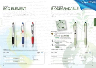 ®




              Bolígrafo                                                                                                                                                                                                   Bolígrafo & Tinta gel

              ECO ELEMENT                                                                                                                                                                                                BIODEGRADABLE
              Ayuda al medio ambiente con el nuevo Paper Mate Eco-elemento. La nueva eco-versión de                                                                                                                      Paper Mate ha lanzado un nuevo bolígrafo biodegradable, que es de color verde al principio
              nuestro popular bolígrafo Paper Mate Element es producido a partir de recursos renovables                                                                                                                  y al final. La mayoría de sus componentes están hechos de un material vegetal renovables y
              y recargables. El cuerpo está producidos a partir del poliláctico (PLA), un ácido láctico que                                                                                                              biodegradables. Una vez que sus componentes biodegradables se desmontan y colocado en
              proviene del maíz, que es un recurso renovable .* El uso de PLA ayuda a que el petroleo se                                                                                                                 el suelo, se descomponen naturalmente en sólo un año, produciendo menos residuos.
              agote ya que es un recurso no renovable! Es el elemento esencial para su próximo plan de                                                                                                                   • Escritura super suave
              marketing “eco” con exíto.                                                                                                                                                                                 • Recargable




                                                                                                                                                                                                                                                                                                                                                                                        BIODEGRADABLE
ECO-ELEMENT




                                                                                                                                                                                                                                                                                                                                             B                               B
                                                                                                                                                                                                                                                                                                                                             GEL                             GEL




                                                                                                                                                                                                                                                                                                                       mayoría
                                                                                                                                                                                                                                                                                                            dables (la      s
                                                                                                                                                                                                                                                                                                  s biodegra to de las pieza
                                                                                                                                                                                                                                                                                         sus pieza         res
                                                                                                                                                                                                                                                                              , entierre ico y deposite el
                                                                                                                                                                                                                                                                  el bolígrafo           án
                                                                                                                                                                                                                                                     *D esmonte tierra o abono org la basura
                                                                                                                                                                                                                                                      lo son) en la                    en




                                                                                                                                                                                                                         *Componentes:
                                                                                                                                                                                                                                             Fabricado con componentes biodegradales, que se
                                                                                                                                                                                                                                     1
                                                                                                                                                                                                                                             biodegradan en tierra/abono en un año aproximada-
                                                                                                                                     CUERPO BLANCO/ ADORNOS EN AZUL MARINO




                                                                                                                                                                                                                                             mente
                                                                                                                                                                                                                                     1
                                                                                                                                                                                                                                         1                                                 1
                                                                                 CUERPO BLANCO/ ADORNOS EN NEGRO




                                                                                                                                                                                         CUERPO BLANCO/ADORNOS EN ROJO               1

                                                                                                                                                                                                                                         1                                                 1
                                                                                                                                                                                                                                                                        Los componentes biodegradables de los bolígrafos y
                                                                                                                                                                                                                                                                        lápices están hechos de Mirel™, un material de base bio-
                                                                                                                                                                                                                                                                                   1
                                                                                                                                                                                                                                    21                                  lógica único (hecho a partir de material vegetal renovable)
                                                                                                                                                                                                                                                                        que ofrece la misma calidad que el plástico tradicional.
                                                                                                                                                                                                                                    2
                                                                                                                                                                                                                                    1
                                                                                                                                                                                                                                                                                                               2
                                                                                                                                                                                                                                    2        Para depositar en la basura B
                                                                                                                                                                                                                                              2              2                                                                   2   2

                                                                                                                                                                                                                                         1                                                 1                   2
                                                                                                                                                                                                                                              2                             2                                                    2   2
                                                                                                                                                                                                                                                                                                               2
                                                                                                                                                                                                                                              2                             2                                                    2   2


                                                                                                                                                                                                                                    2        Para depositar en la basura Gel




                                                                                                                                                                                                                                                                                                                                            NEGRO




                                                                                                                                                                                                                                                                                                                                                                            AZUL
                                                                                                                                                                                                                                                                                                               2
                                                                                                                                                                                                                                              2                             2                                                    2   2
                                                                                                                                                                                                                                                                                                               2
                                                                                                                                                                                                                                              2                             2                                                    2   2




              PVP sin IVA: 1,10 €                                                                                                                                                                                        PVP sin IVA: desde 1.67 € hasta 1.34 €
              * Debido a que este producto está hecho de un recurso renovable, la exposición a temperaturas de 60 grados C o más pueden afectar a la calidad de los componentes y de las grabaciones.




              OPCIONES                                                                                                                                                                                                   OPCIONES

              ÁREA DE GRABACIÓN                                                                                                                                              SISTEMAS DE ESCRITURA                       ÁREA DE GRABACIÓN                                                                                                          SISTEMAS DE ESCRITURA

              IMPRESIÓN                                                                                                                                                                                                  IMPRESIÓN MULTICOLOR


                                                                          35 x 8mm                                                                                           Bolígrafo                                                                                                                     40 x 8mm                                 Tinta gel   Bolígrafo


                                                                                                                                                                             COLOR DE TINTA
                                                                                                                                                                                                                                                                                                                                                    COLOR DE TINTA
                                                                         35 x 10mm                                                                                                                                                                                                                         40 x 8mm


              Ver p. 31 para más información sobre la personalización. Ver páginas 32-37 para obtener unos precios detallados.                                                                                           Ver p. 31 para más información sobre la personalización. Ver páginas 32-37 para obtener unos precios detallados.



              24                                                                                                                                                                                                                                                                                                                                                                   25
 