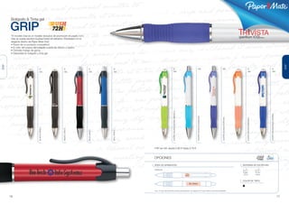®




        Bolígrafo & Tinta gel

       GRIP                                     72H
        “El modelo Grip es un modelo exclusivo de promoción en paper. Con
        Grip se puede escribir muchas horas sin esfuerzo. Exprésate con el
        elegante diseño de Paper Mate Grip!
        • Precio de un producto competitivo!
        • El color del cuerpo del bolígrafo puede ser blanco u opaco.
        • Cómodo mango de goma.
        • Disponible en bolígrafo y tinta gel.




                                                                                                                                                                                                                                                                                                                     GRIP
GRIP




                                   B                     B                    B             B                                          B                                        GEL                               GEL                               B                                     B
                                   GEL                   GEL                  GEL           GEL                                        GEL                                                                                                          GEL                                   GEL




                                                                                                                                   CUERPO BLANCA/VERDE-AMARILLO




                                                                                                                                                                                                                                                                                    CUERPO BLANCA/AZUL MARINO
                                                                                                                                                                            CUERPO BLANCA/TURQUESA




                                                                                                                                                                                                                 CUERPO BLANCA/PÚRPURA




                                                                                                                                                                                                                                                CUERPO BLANCA/NARANJA
                                 BLANCO OPACO




                                                       NEGRO OPACO




                                                                             ROJO OPACO




                                                                                          AZUL OPACO




                                                                                                       PVP sin IVA: desde 0.80 € hasta 0.78 €



                                                                                                       OPCIONES

                                                                                                       ÁREA DE GRABACIÓN                                                                                                                 SISTEMAS DE ESCRITURA

                                                                                                       IMPRESIÓN


                                                                                                                                                                  12 x                                                                   Tinta gel                      Bolígrafo
                                                                                                                                                                  8mm


                                                                                                                                                                                                                                         COLOR DE TINTA
                                                                                                                                                                     35 x 8mm


                                                                                                       Ver p. 31 para más información sobre la personalización. Ver páginas 32-37 para obtener unos precios detallados.



       16                                                                                                                                                                                                                                                                                                       17
 