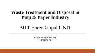 Waste Treatment and Disposal in
Pulp & Paper Industry
BILT Shree Gopal UNIT
Pawan M Paramashetti
14CH60R29
 