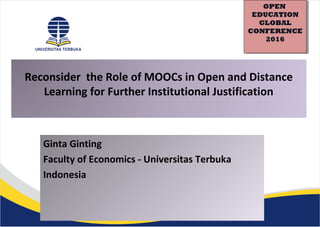 Reconsider the Role of MOOCs in Open and Distance
Learning for Further Institutional Justification
Ginta Ginting
Faculty of Economics - Universitas Terbuka
Indonesia
OPEN
EDUCATION
GLOBAL
CONFERENCE
2016
OPEN
EDUCATION
GLOBAL
CONFERENCE
2016
 