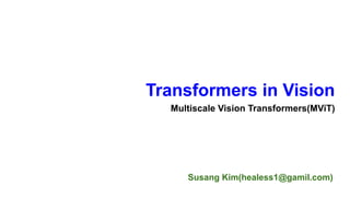 Susang Kim(healess1@gamil.com)
Transformers in Vision
Multiscale Vision Transformers(MViT)
 