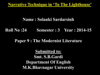 Narrative Technique in ‘To The Lighthouse’ 
Name : Solanki Sardarsinh 
Roll No :24 Semester : 3 Year : 2014-15 
Paper 9 : The Modernist Literature 
Submitted to: 
Smt. S.B.Gardi 
Department Of English 
M.K.Bhavnagar University 
 