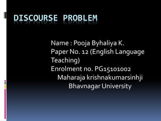 DISCOURSE PROBLEM
Name : Pooja Byhaliya K.
Paper No. 12 (English Language
Teaching)
Enrolment no. PG15101002
Maharaja krishnakumarsinhji
Bhavnagar University
 