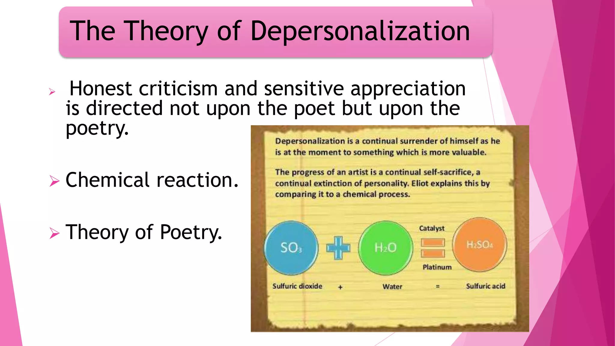 The Theory of Depersonalization
Honest criticism and sensitive appreciation
is directed not upon the poet but upon the
poetry.
Chemical reaction.
Theory of Poetry.
