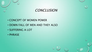 CONCLUSION
• CONCEPT OF WOMEN POWER
• DOWN FALL OF MEN AND THEY ALSO
• SUFFERING A LOT
• PHRASE
 