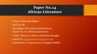 Paper No.14
African Literature
• Name: Ravji Jalondhara
• Roll No:28
• Enrollment No:2069108420180024
• Paper No: 14 (African Literature)
• Topic: History of African Freedom Struggle
• Email Id: ravjijalandhara@gmail.com
• Submitted to: Department of English MKBU
 