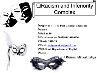 Racism and Inferiority
Complex
Paper no-11 The Post-Colonial Literature
Sem-3
Roll no.19
Enrollment no- 2069108420190020
Batch: 2018-20
Emai: italiyaminkal@gmail.com
S.B.Gradi Department of English
MKBU
Name: Minkal Italiya
 