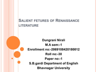 SALIENT FETURES OF RENAISSANCE
LITERATURE
Dungrani Nirali
M.A sem:-1
Enrollment no:-2069108420180012
Roll no:-30
Paper no:-1
S.B.gardi Department of English
Bhavnagar University
 