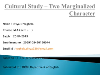 Name : Divya D Vaghela.
Course :M.A ( sem – 1 )
Batch : 2018-2019
Enrollment no : 2069108420190044
Email Id : vaghela.divya230@gmail.com
Paper no : 1 The Renessiance Literature
Submitted to : MKBU Department of English
 