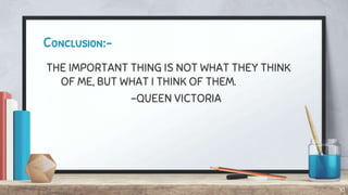 Conclusion:-
THE IMPORTANT THING IS NOT WHAT THEY THINK
OF ME, BUT WHAT I THINK OF THEM.
-QUEEN VICTORIA
10
 