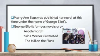 Marry Ann Evas was published her novel at this
time under the name of George Eliot’s.
George Eliot’s famous novels are-
Middlemarch
Silas Marner illustrated
The Mill on the Floss
6
 