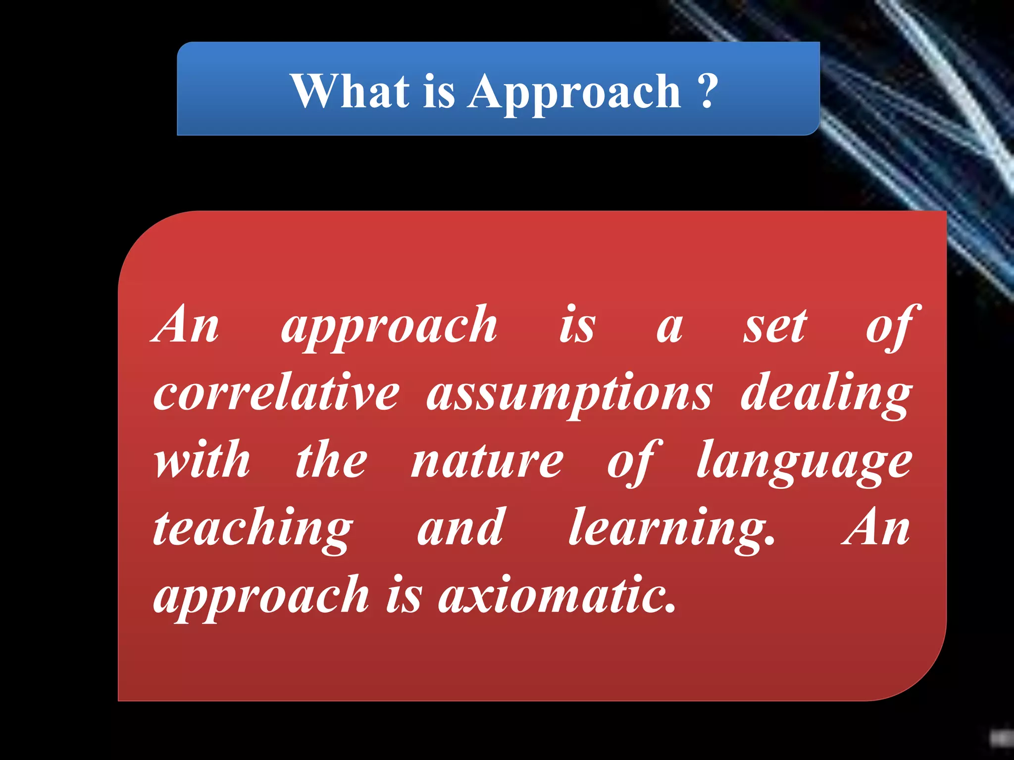 What is Approach ?
An approach is a set of
correlative assumptions dealing
with the nature of language
teaching and learning. An
approach is axiomatic.
 