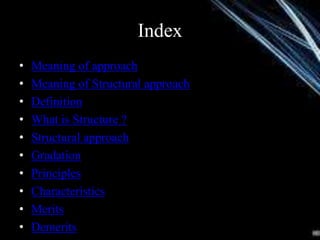 Index
• Meaning of approach
• Meaning of Structural approach
• Definition
• What is Structure ?
• Structural approach
• Gradation
• Principles
• Characteristics
• Merits
• Demerits
 