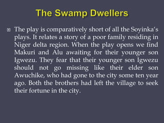 The play is comparatively short of all the Soyinka‘s
plays. It relates a story of a poor family residing in
Niger delta ...