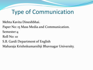 Type of Communication
Mehta Kavita Dineshbhai.
Paper No: 15 Mass Media and Communication.
Semester:4
Roll No: 10
S.B. Gardi Department of English
Maharaja Krishnkumarsihji Bhavnagar University.
 