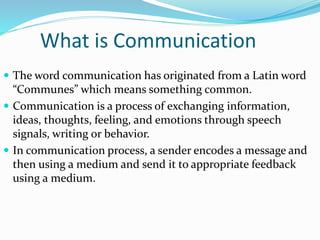 What is Communication
 The word communication has originated from a Latin word
“Communes” which means something common.
...